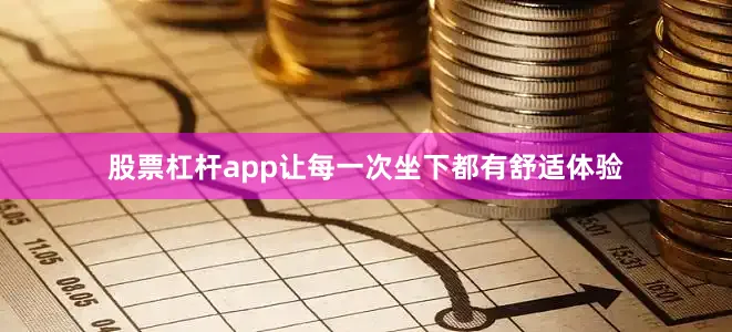 股票杠杆app让每一次坐下都有舒适体验