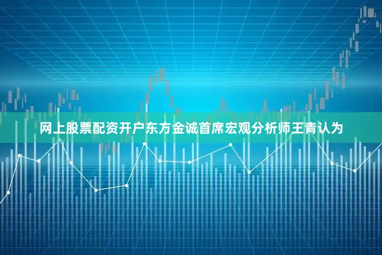 网上股票配资开户东方金诚首席宏观分析师王青认为