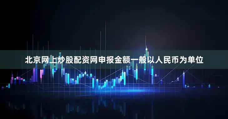 北京网上炒股配资网申报金额一般以人民币为单位