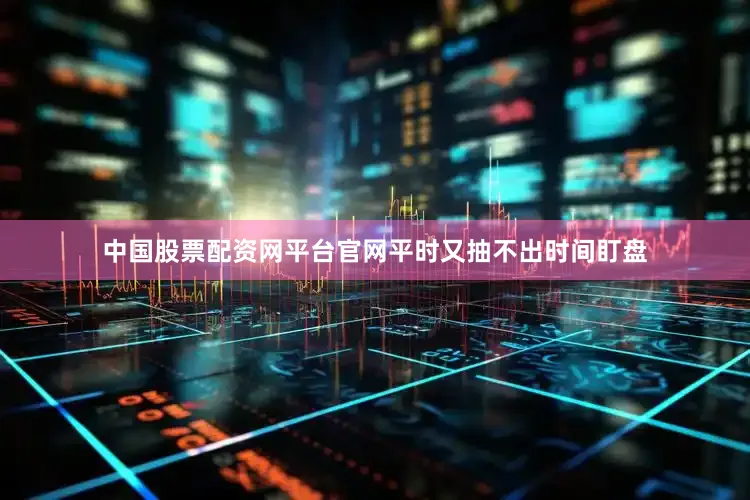 中国股票配资网平台官网平时又抽不出时间盯盘