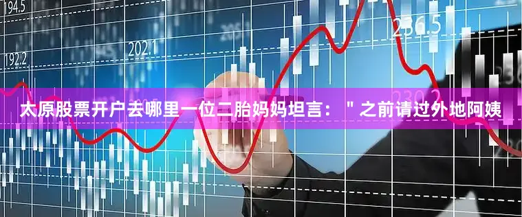 太原股票开户去哪里一位二胎妈妈坦言：＂之前请过外地阿姨