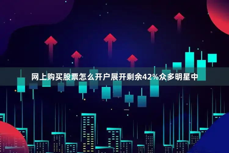 网上购买股票怎么开户展开剩余42%众多明星中
