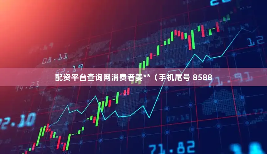 配资平台查询网消费者姜**（手机尾号 8588