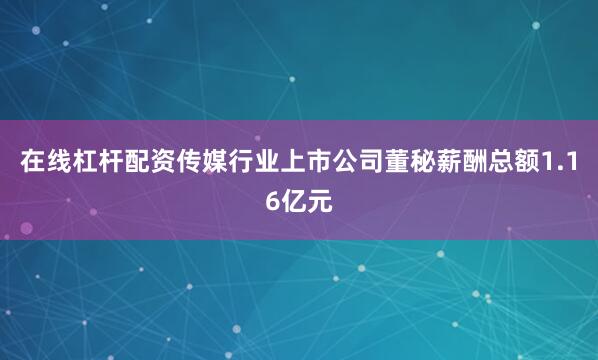 在线杠杆配资传媒行业上市公司董秘薪酬总额1.16亿元