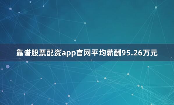 靠谱股票配资app官网平均薪酬95.26万元