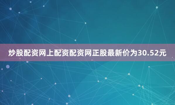 炒股配资网上配资配资网正股最新价为30.52元