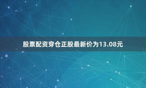 股票配资穿仓正股最新价为13.08元
