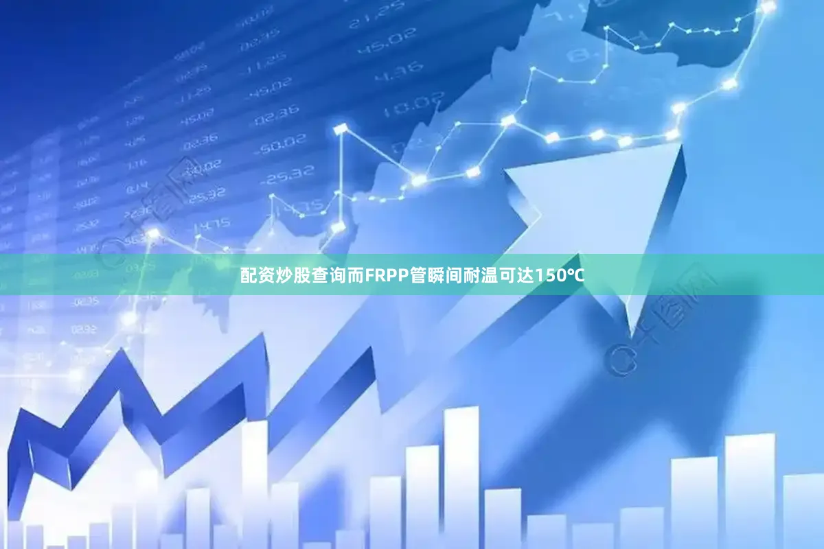 配资炒股查询而FRPP管瞬间耐温可达150℃