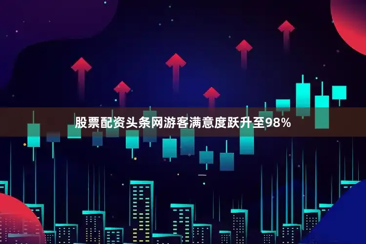 股票配资头条网游客满意度跃升至98%
