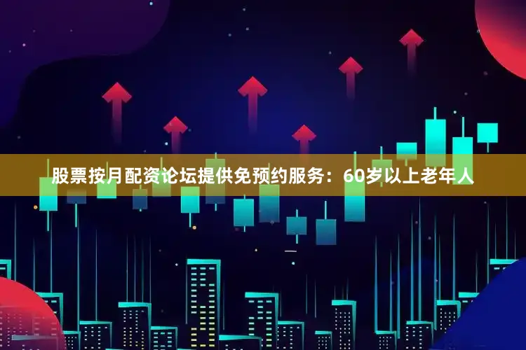 股票按月配资论坛提供免预约服务：60岁以上老年人