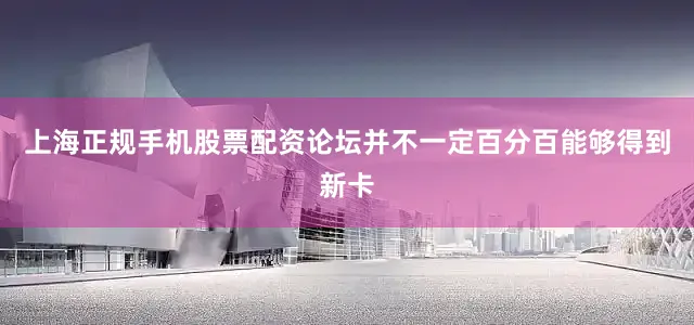 上海正规手机股票配资论坛并不一定百分百能够得到新卡