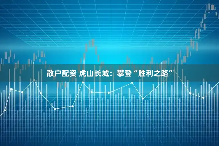 散户配资 虎山长城：攀登“胜利之路”