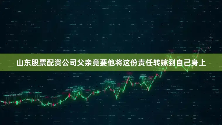 山东股票配资公司父亲竟要他将这份责任转嫁到自己身上