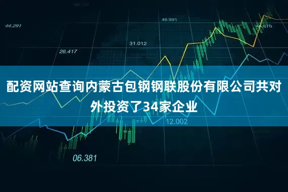 配资网站查询内蒙古包钢钢联股份有限公司共对外投资了34家企业