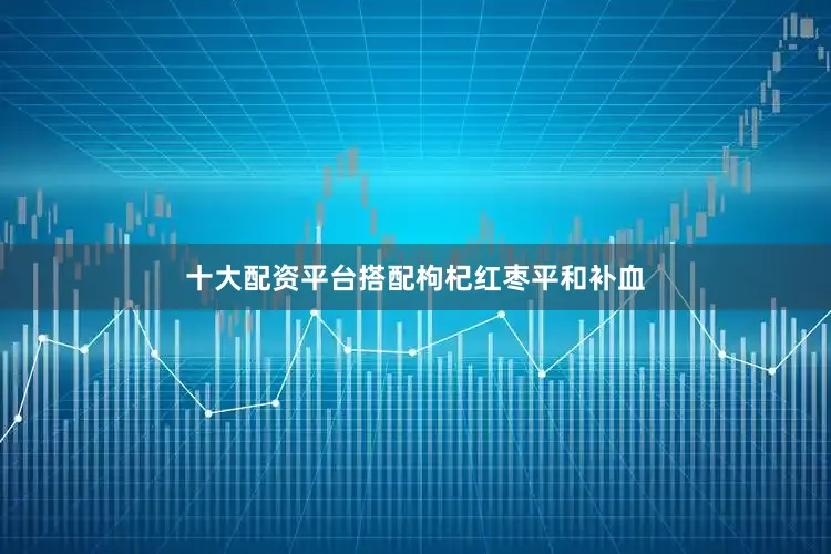 十大配资平台搭配枸杞红枣平和补血