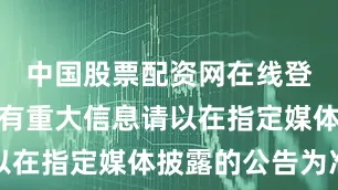 中国股票配资网在线登录公司所有重大信息请以在指定媒体披露的公告为准
