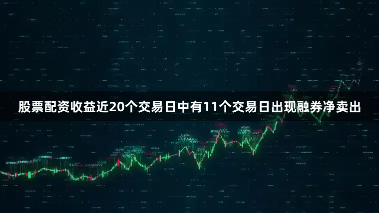 股票配资收益近20个交易日中有11个交易日出现融券净卖出