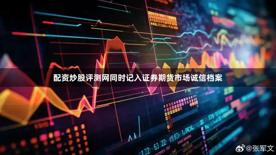 配资炒股评测网同时记入证券期货市场诚信档案
