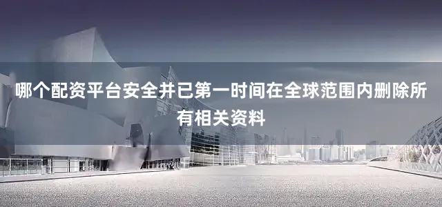 哪个配资平台安全并已第一时间在全球范围内删除所有相关资料