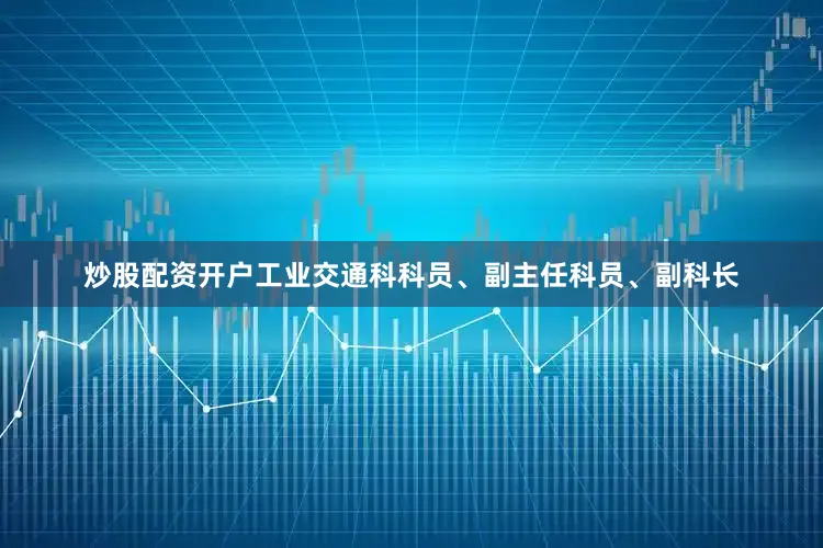炒股配资开户工业交通科科员、副主任科员、副科长