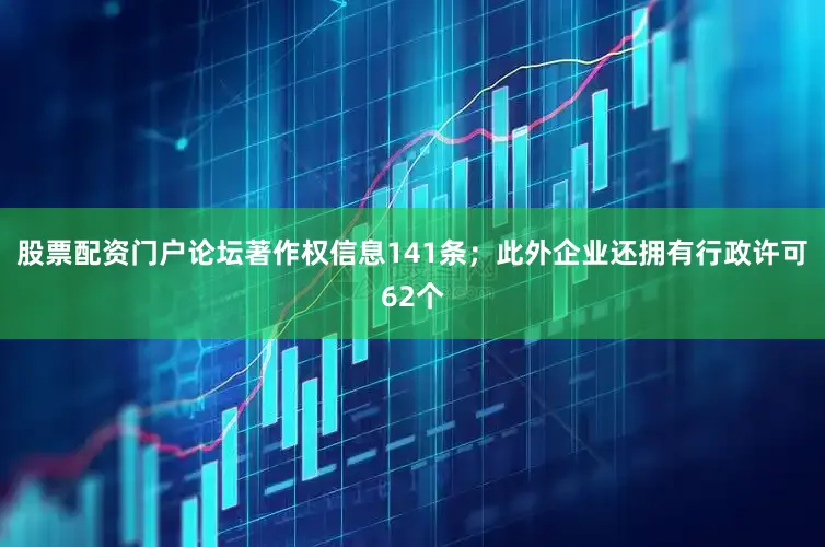 股票配资门户论坛著作权信息141条；此外企业还拥有行政许可62个