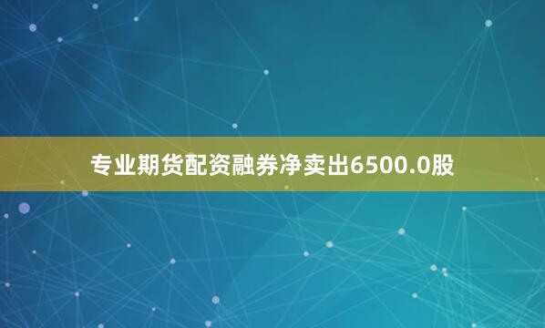 专业期货配资融券净卖出6500.0股