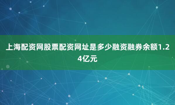 上海配资网股票配资网址是多少融资融券余额1.24亿元