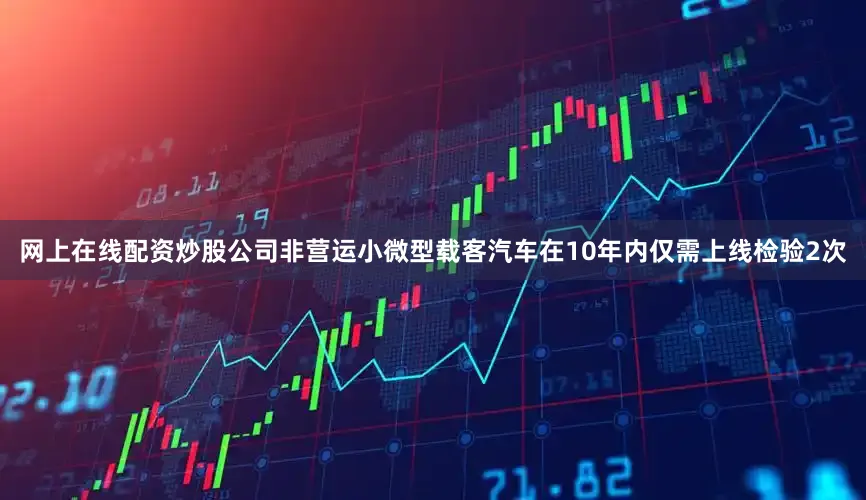 网上在线配资炒股公司非营运小微型载客汽车在10年内仅需上线检验2次