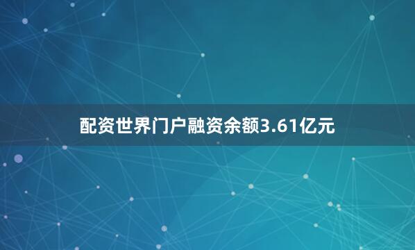 配资世界门户融资余额3.61亿元