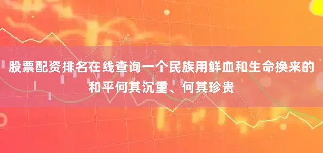股票配资排名在线查询一个民族用鲜血和生命换来的和平何其沉重、何其珍贵