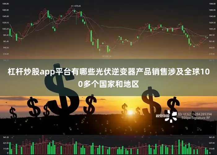 杠杆炒股app平台有哪些光伏逆变器产品销售涉及全球100多个国家和地区