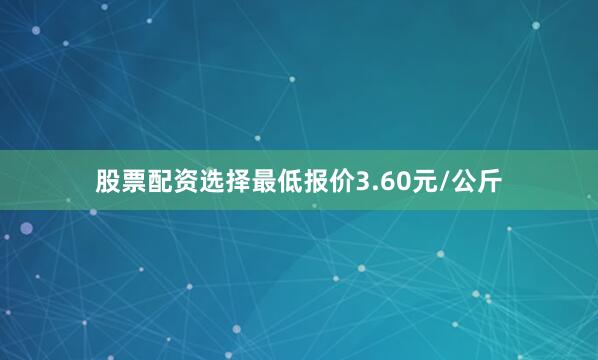 股票配资选择最低报价3.60元/公斤