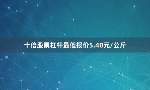 十倍股票杠杆最低报价5.40元/公斤