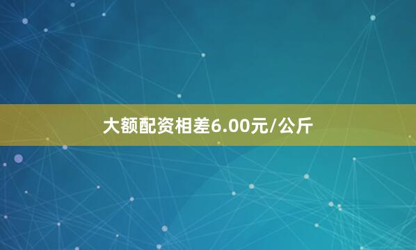 大额配资相差6.00元/公斤