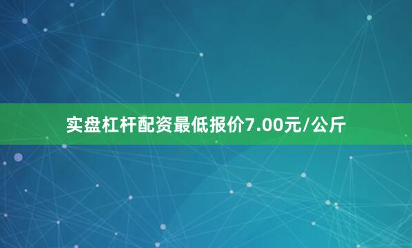 实盘杠杆配资最低报价7.00元/公斤