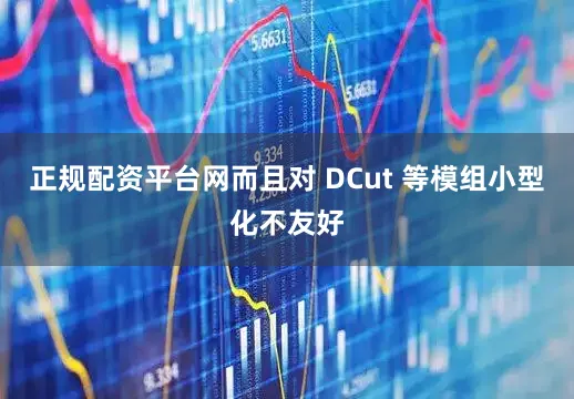 正规配资平台网而且对 DCut 等模组小型化不友好