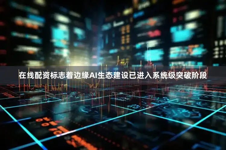 在线配资标志着边缘AI生态建设已进入系统级突破阶段