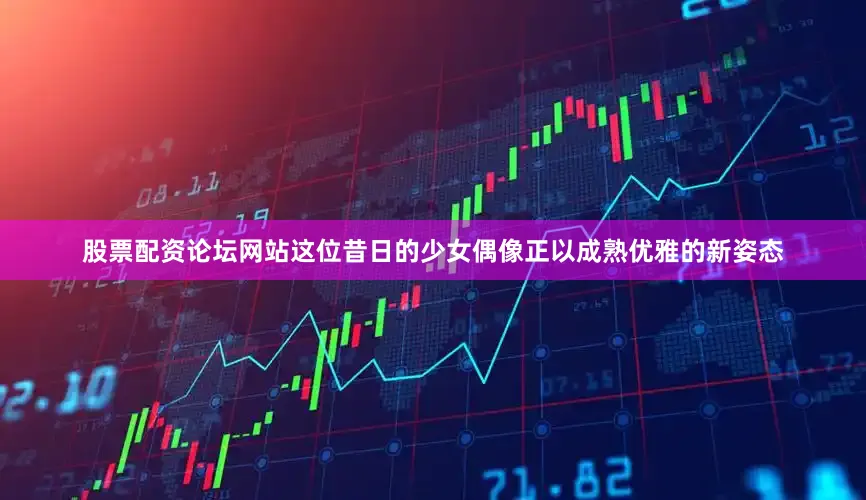 股票配资论坛网站这位昔日的少女偶像正以成熟优雅的新姿态