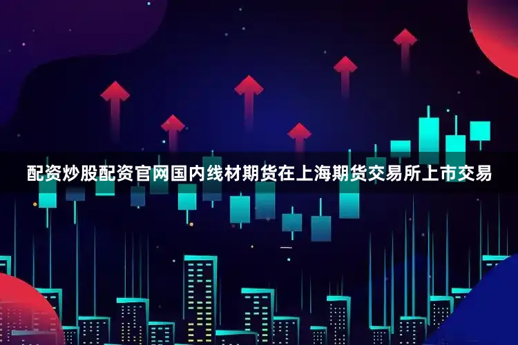 配资炒股配资官网国内线材期货在上海期货交易所上市交易