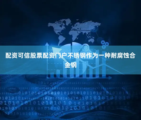 配资可信股票配资门户不锈钢作为一种耐腐蚀合金钢