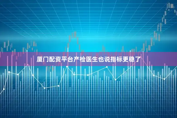 厦门配资平台产检医生也说指标更稳了