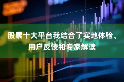 股票十大平台我结合了实地体验、用户反馈和专家解读