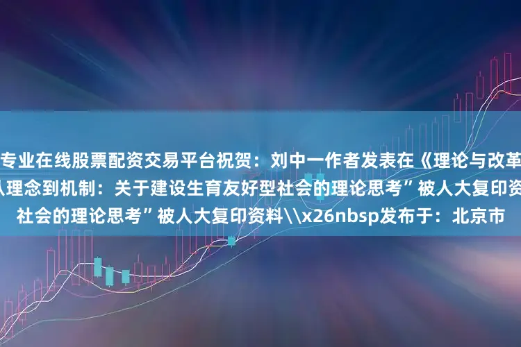 专业在线股票配资交易平台祝贺：刘中一作者发表在《理论与改革》2025年第1期的文章“从理念到机制：关于建设生育友好型社会的理论思考”被人大复印资料\x26nbsp发布于：北京市