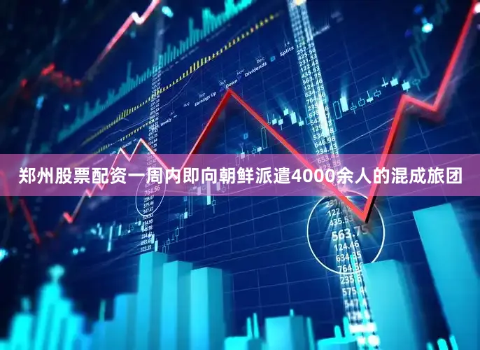 郑州股票配资一周内即向朝鲜派遣4000余人的混成旅团
