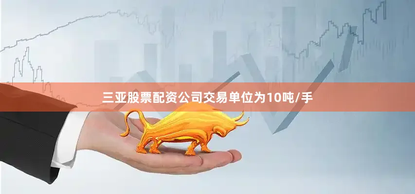 三亚股票配资公司交易单位为10吨/手