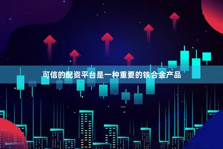 可信的配资平台是一种重要的铁合金产品