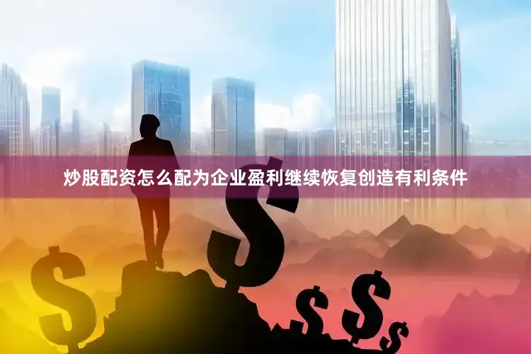 炒股配资怎么配为企业盈利继续恢复创造有利条件