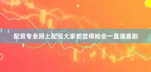 配资专业网上配资大家都觉得她会一直演喜剧