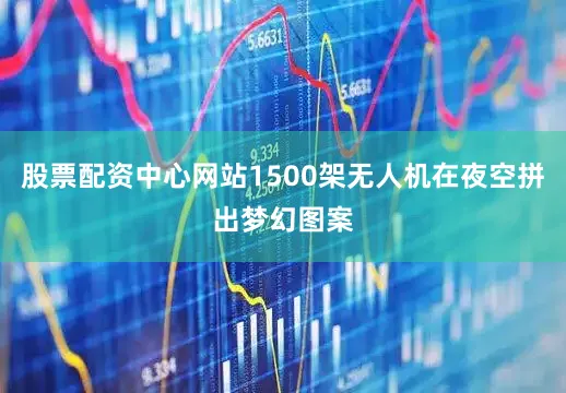 股票配资中心网站1500架无人机在夜空拼出梦幻图案