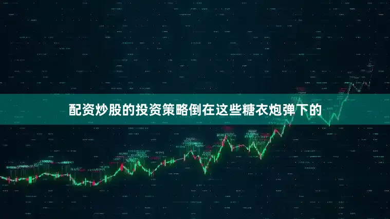 配资炒股的投资策略倒在这些糖衣炮弹下的